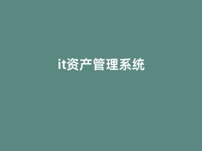 IT资产管理系统中资产管理的核心实践指南